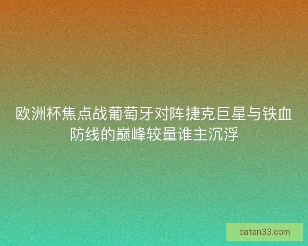 欧洲杯焦点战葡萄牙对阵捷克巨星与铁血防线的巅峰较量谁主沉浮