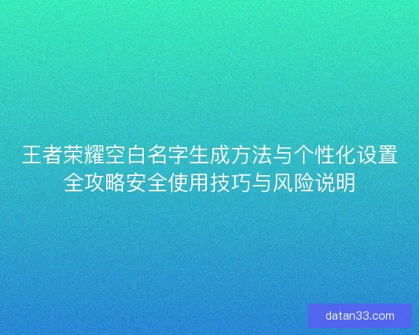 王者荣耀空白名字生成方法与个性化设置全攻略安全使用技巧与风险说明