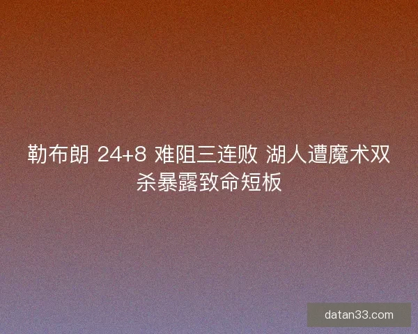 勒布朗 24+8 难阻三连败 湖人遭魔术双杀暴露致命短板