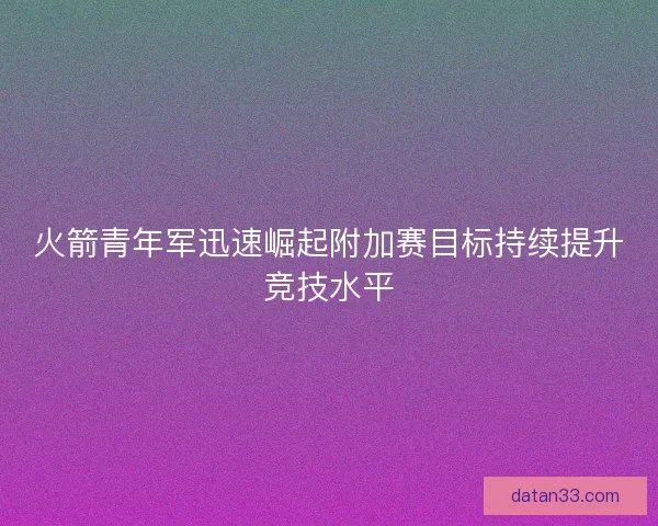 火箭青年军迅速崛起附加赛目标持续提升竞技水平