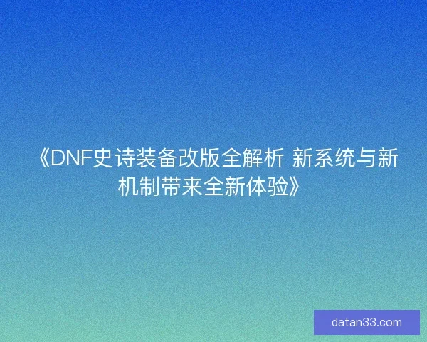 《DNF史诗装备改版全解析 新系统与新机制带来全新体验》