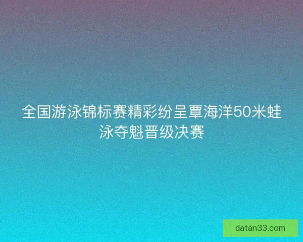 全国游泳锦标赛精彩纷呈覃海洋50米蛙泳夺魁晋级决赛