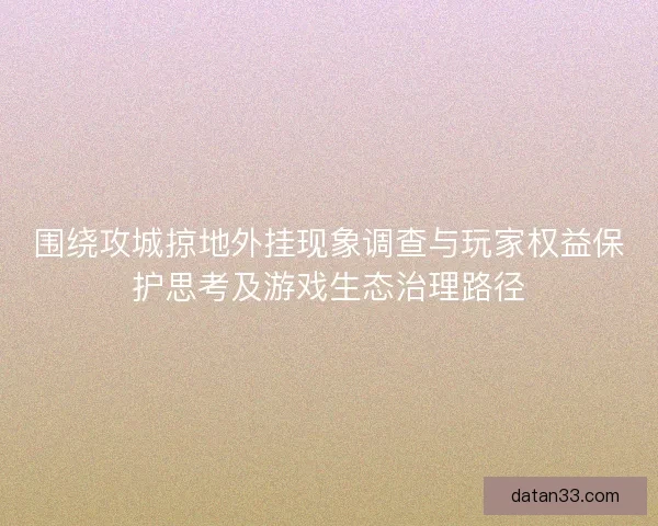 围绕攻城掠地外挂现象调查与玩家权益保护思考及游戏生态治理路径