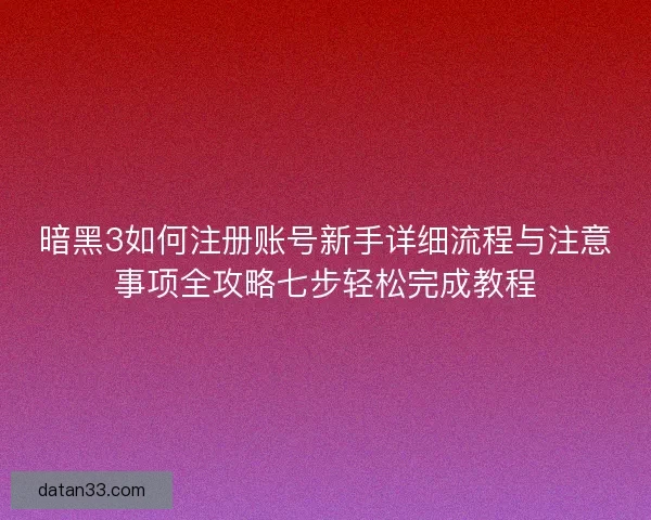 暗黑3如何注册账号新手详细流程与注意事项全攻略七步轻松完成教程