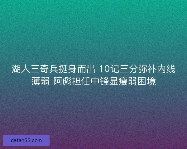 湖人三奇兵挺身而出 10记三分弥补内线薄弱 阿彪担任中锋显瘦弱困境
