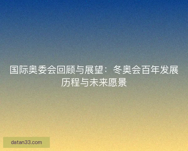 国际奥委会回顾与展望：冬奥会百年发展历程与未来愿景