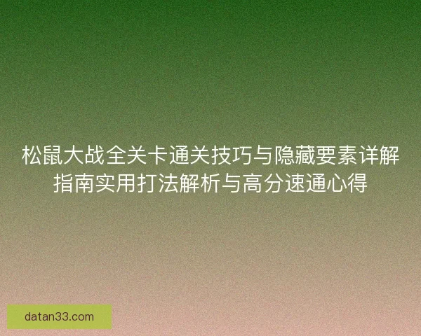 松鼠大战全关卡通关技巧与隐藏要素详解指南实用打法解析与高分速通心得