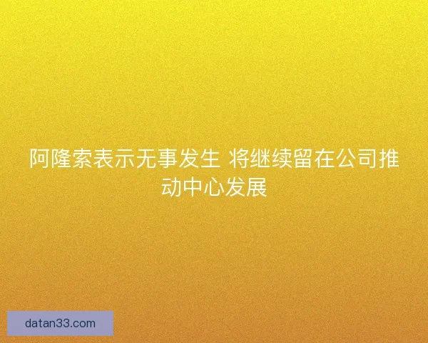 阿隆索表示无事发生 将继续留在公司推动中心发展