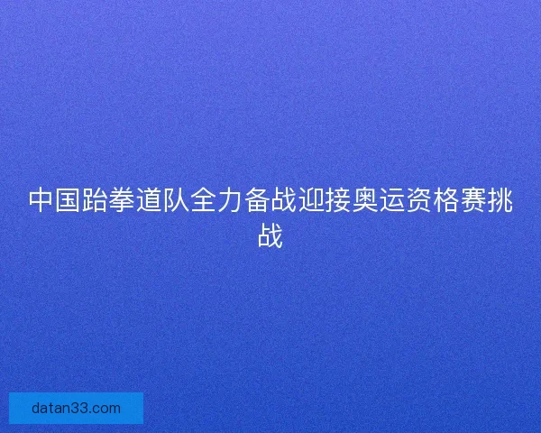 中国跆拳道队全力备战迎接奥运资格赛挑战
