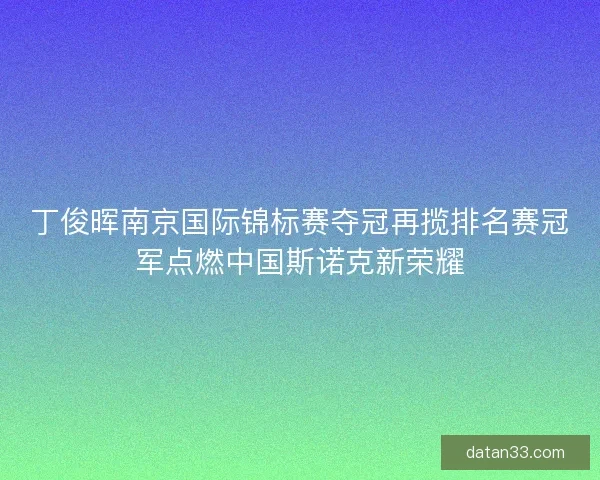 丁俊晖南京国际锦标赛夺冠再揽排名赛冠军点燃中国斯诺克新荣耀