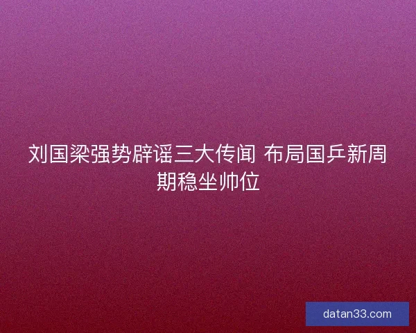 刘国梁强势辟谣三大传闻 布局国乒新周期稳坐帅位