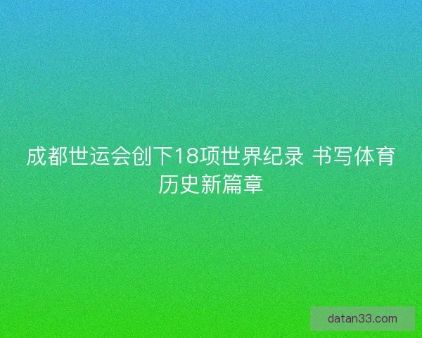 成都世运会创下18项世界纪录 书写体育历史新篇章