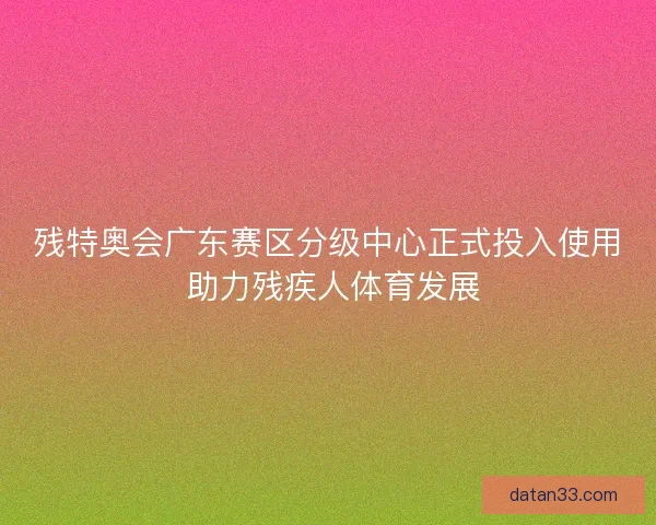 残特奥会广东赛区分级中心正式投入使用 助力残疾人体育发展