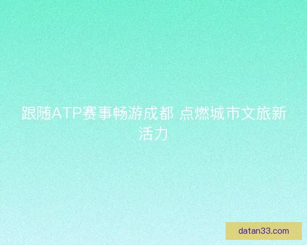 跟随ATP赛事畅游成都 点燃城市文旅新活力