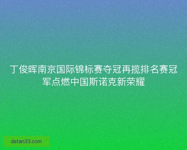 丁俊晖南京国际锦标赛夺冠再揽排名赛冠军点燃中国斯诺克新荣耀