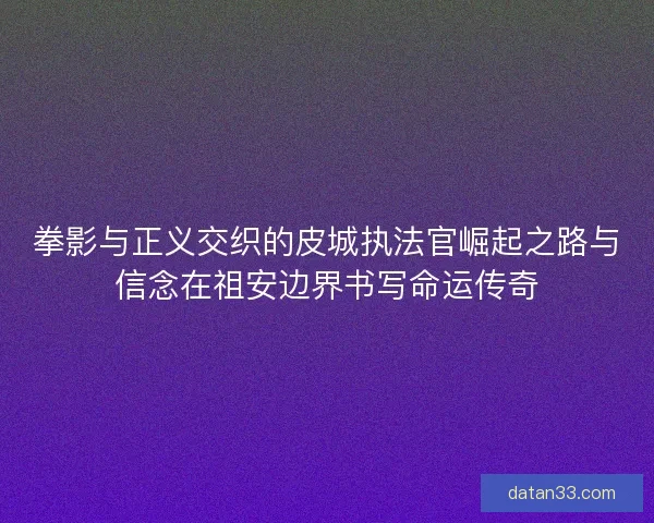 拳影与正义交织的皮城执法官崛起之路与信念在祖安边界书写命运传奇